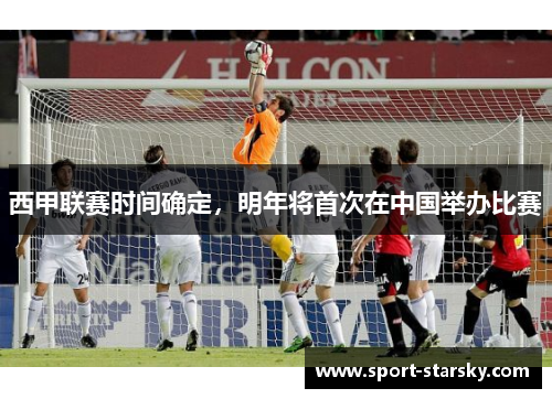 西甲联赛时间确定，明年将首次在中国举办比赛