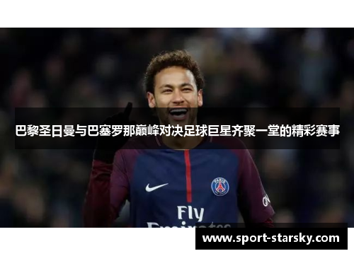 巴黎圣日曼与巴塞罗那巅峰对决足球巨星齐聚一堂的精彩赛事