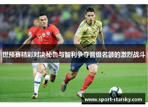 世预赛精彩对决秘鲁与智利争夺晋级名额的激烈战斗